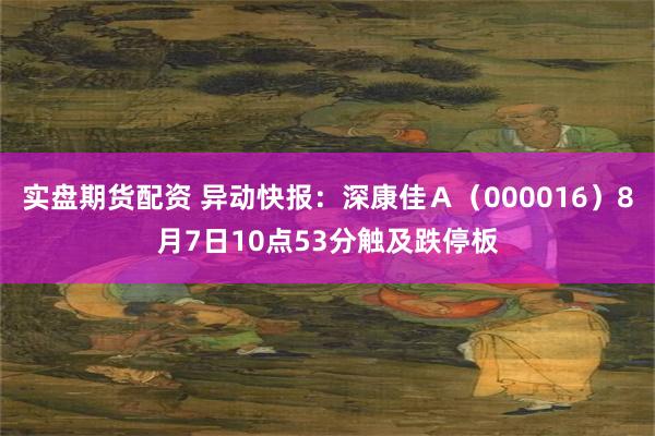 实盘期货配资 异动快报：深康佳Ａ（000016）8月7日10点53分触及跌停板