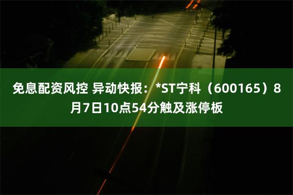 免息配资风控 异动快报：*ST宁科（600165）8月7日10点54分触及涨停板