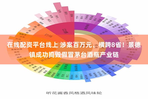 在线配资平台线上 涉案百万元、横跨8省！景德镇成功捣毁假冒茅台酒瓶产业链