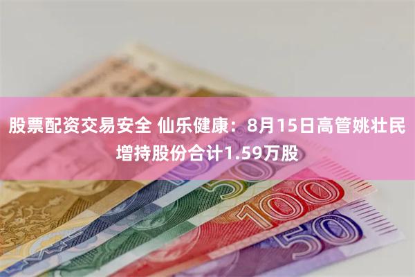 股票配资交易安全 仙乐健康：8月15日高管姚壮民增持股份合计1.59万股