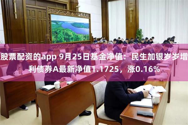 股票配资的app 9月25日基金净值：民生加银岁岁增利债券A最新净值1.1725，涨0.16%