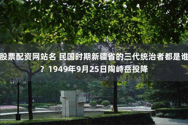 股票配资网站名 民国时期新疆省的三代统治者都是谁？1949年9月25日陶峙岳投降