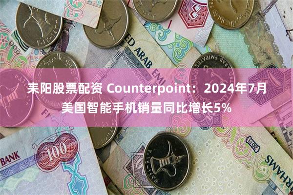 耒阳股票配资 Counterpoint：2024年7月美国智能手机销量同比增长5%