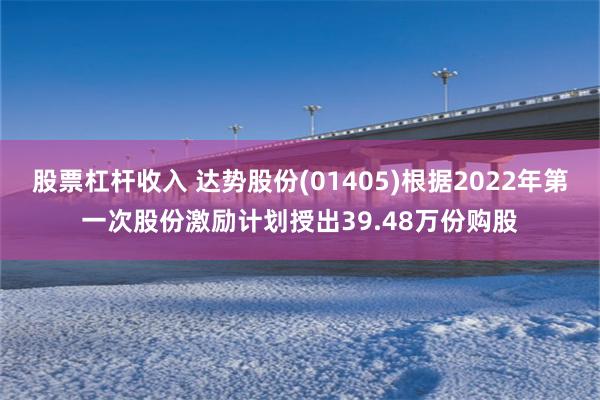 股票杠杆收入 达势股份(01405)根据2022年第一次股份激励计划授出39.48万份购股