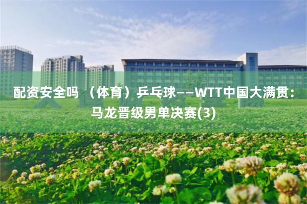 配资安全吗 （体育）乒乓球——WTT中国大满贯：马龙晋级男单决赛(3)