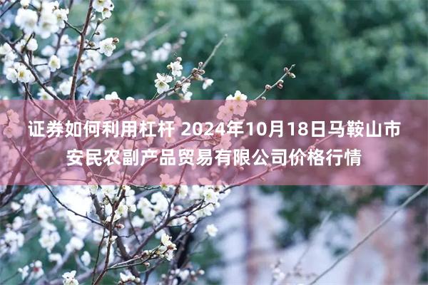 证券如何利用杠杆 2024年10月18日马鞍山市安民农副产品贸易有限公司价格行情