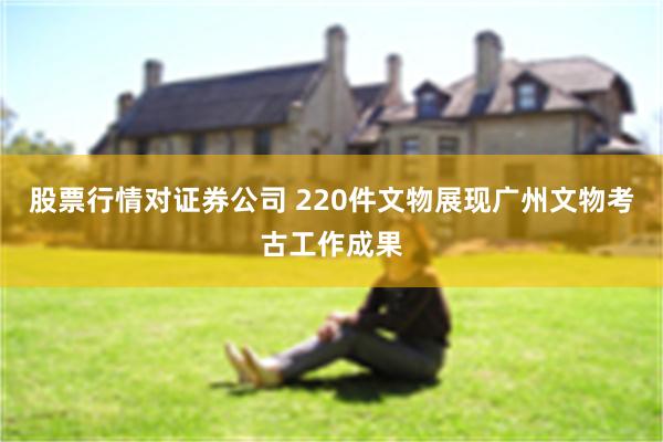 股票行情对证券公司 220件文物展现广州文物考古工作成果