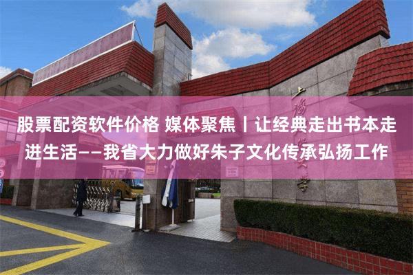 股票配资软件价格 媒体聚焦丨让经典走出书本走进生活——我省大力做好朱子文化传承弘扬工作