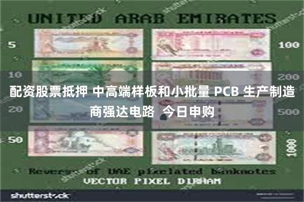 配资股票抵押 中高端样板和小批量 PCB 生产制造商强达电路  今日申购