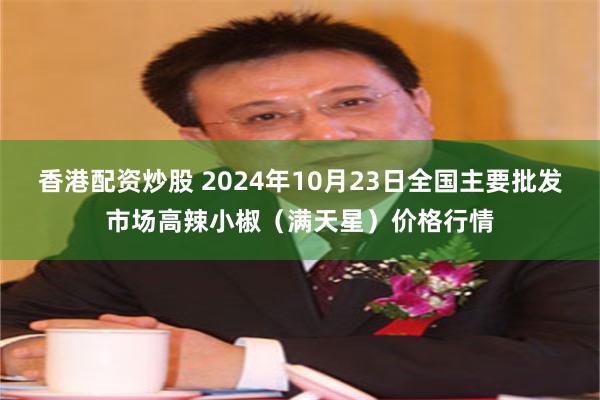 香港配资炒股 2024年10月23日全国主要批发市场高辣小椒（满天星）价格行情