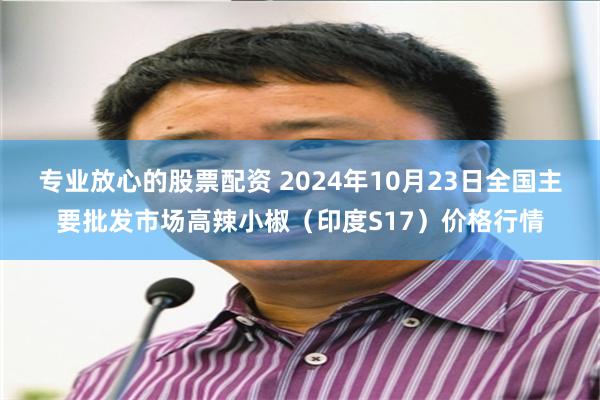 专业放心的股票配资 2024年10月23日全国主要批发市场高辣小椒（印度S17）价格行情