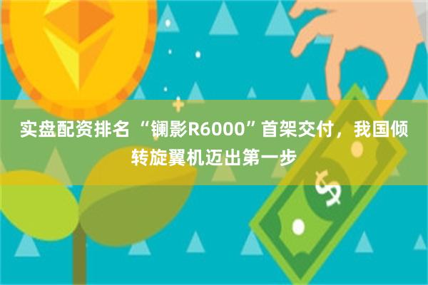 实盘配资排名 “镧影R6000”首架交付，我国倾转旋翼机迈出第一步