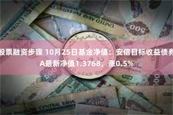 股票融资步骤 10月25日基金净值：安信目标收益债券A最新净值1.3768，涨0.5%