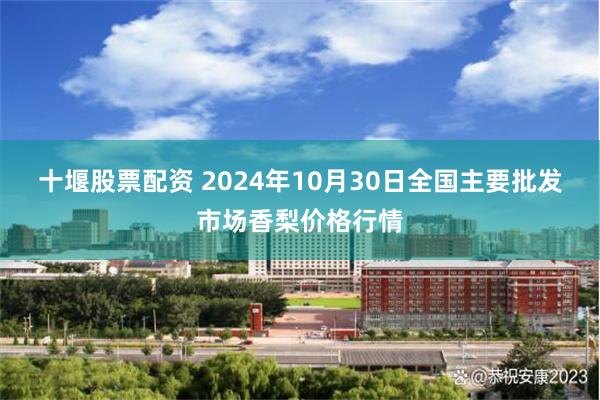 十堰股票配资 2024年10月30日全国主要批发市场香梨价格行情