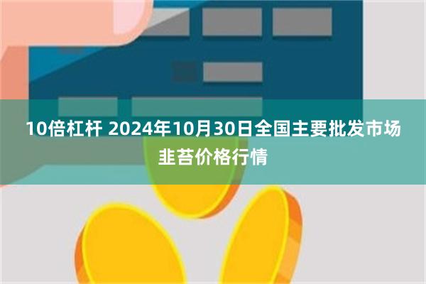 10倍杠杆 2024年10月30日全国主要批发市场韭苔价格行情