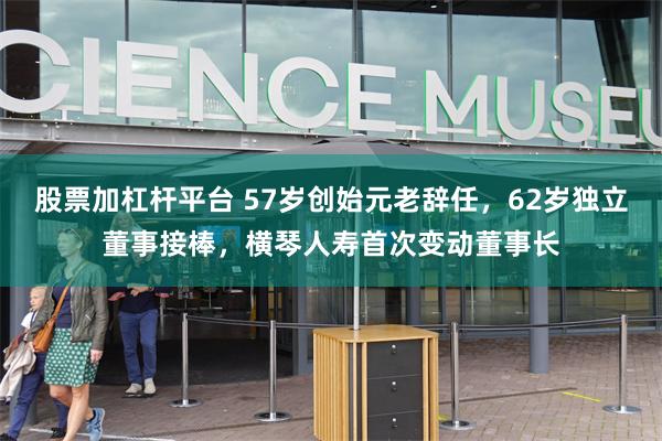 股票加杠杆平台 57岁创始元老辞任，62岁独立董事接棒，横琴人寿首次变动董事长