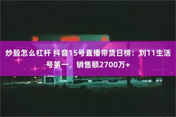 炒股怎么杠杆 抖音15号直播带货日榜：刘11生活号第一，销售额2700万+