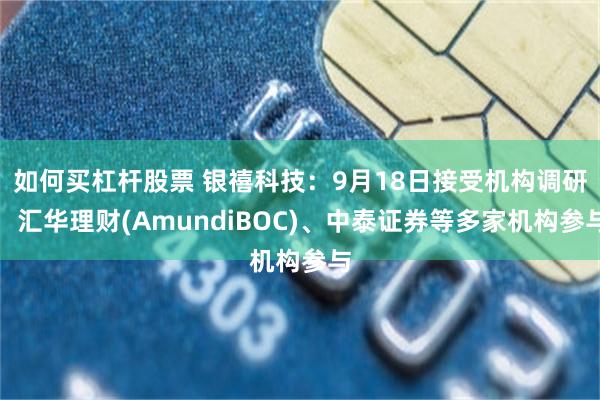 如何买杠杆股票 银禧科技：9月18日接受机构调研，汇华理财(AmundiBOC)、中泰证券等多家机构参与