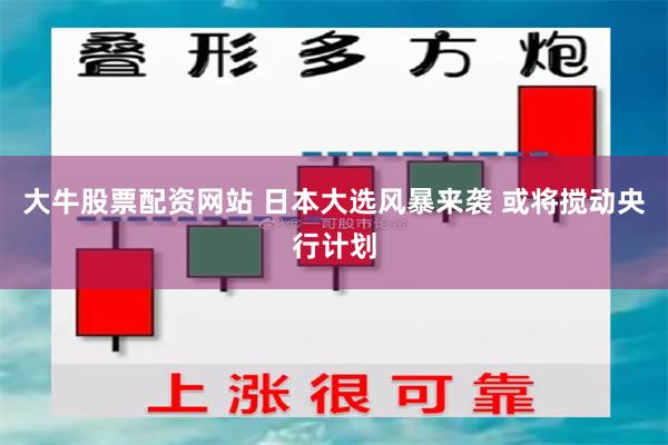 大牛股票配资网站 日本大选风暴来袭 或将搅动央行计划