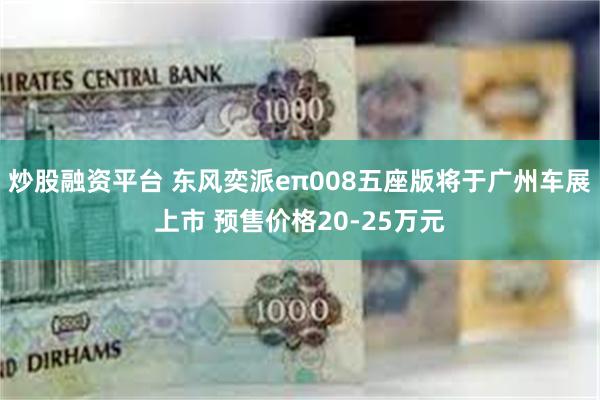 炒股融资平台 东风奕派eπ008五座版将于广州车展上市 预售价格20-25万元