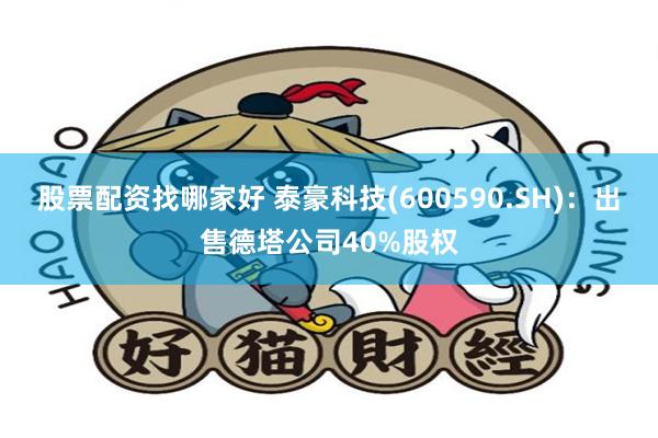 股票配资找哪家好 泰豪科技(600590.SH)：出售德塔公司40%股权