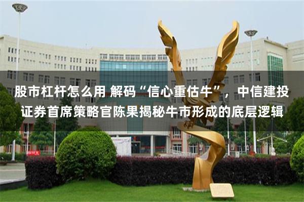 股市杠杆怎么用 解码“信心重估牛”，中信建投证券首席策略官陈果揭秘牛市形成的底层逻辑