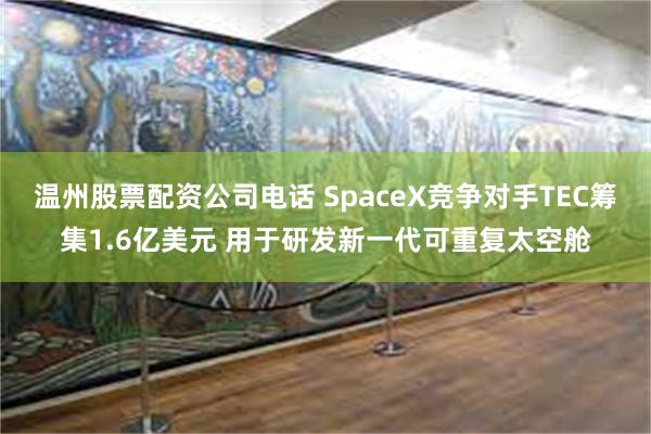 温州股票配资公司电话 SpaceX竞争对手TEC筹集1.6亿美元 用于研发新一代可重复太空舱