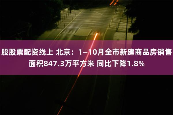 股股票配资线上 北京：1—10月全市新建商品房销售面积847.3万平方米 同比下降1.8%