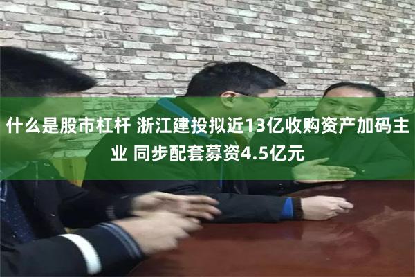 什么是股市杠杆 浙江建投拟近13亿收购资产加码主业 同步配套募资4.5亿元