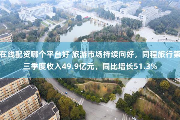 在线配资哪个平台好 旅游市场持续向好，同程旅行第三季度收入49.9亿元，同比增长51.3%