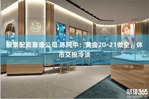 股票配资靠谱公司 陈阿牛：黄金20-21做空，休市交投冷淡