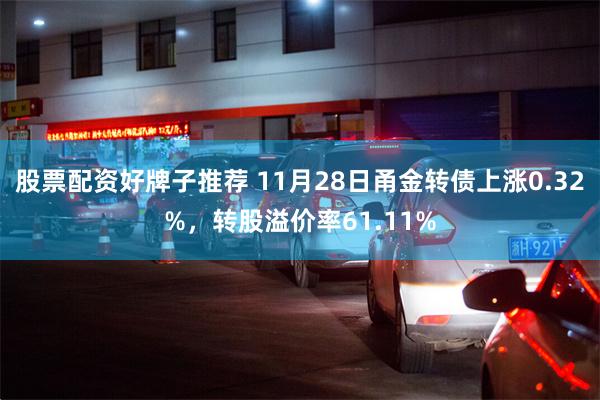 股票配资好牌子推荐 11月28日甬金转债上涨0.32%，转股溢价率61.11%