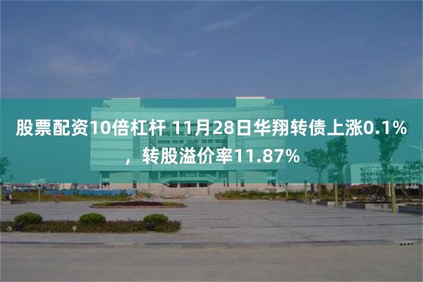 股票配资10倍杠杆 11月28日华翔转债上涨0.1%，转股溢价率11.87%