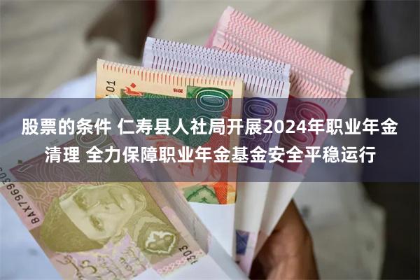 股票的条件 仁寿县人社局开展2024年职业年金清理 全力保障职业年金基金安全平稳运行