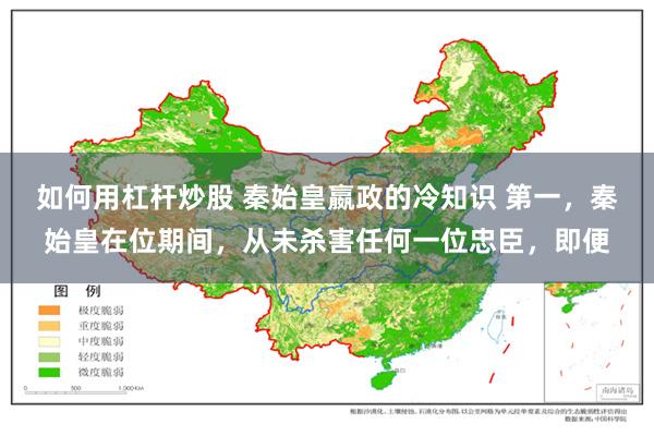 如何用杠杆炒股 秦始皇嬴政的冷知识 第一，秦始皇在位期间，从未杀害任何一位忠臣，即便