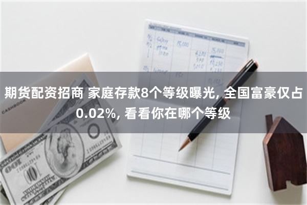 期货配资招商 家庭存款8个等级曝光, 全国富豪仅占0.02%, 看看你在哪个等级