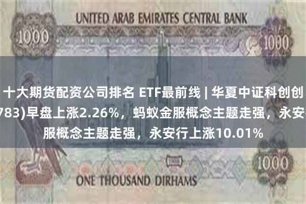 十大期货配资公司排名 ETF最前线 | 华夏中证科创创业50ETF(159783)早盘上涨2.26%，蚂蚁金服概念主题走强，永安行上涨10.01%