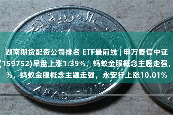 湖南期货配资公司排名 ETF最前线 | 申万菱信中证内地新能源主题ETF(159752)早盘上涨1.39%，蚂蚁金服概念主题走强，永安行上涨10.01%