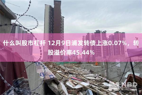 什么叫股市杠杆 12月9日浦发转债上涨0.07%，转股溢价率45.44%