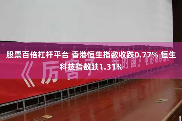 股票百倍杠杆平台 香港恒生指数收跌0.77% 恒生科技指数跌1.31%