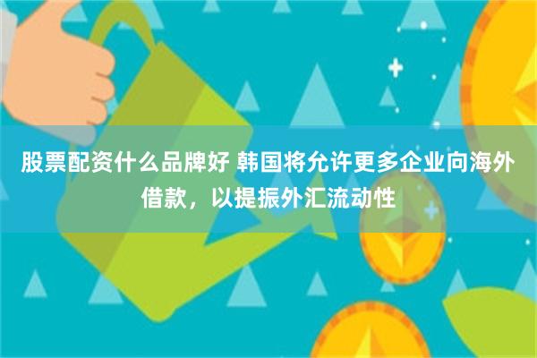 股票配资什么品牌好 韩国将允许更多企业向海外借款，以提振外汇流动性