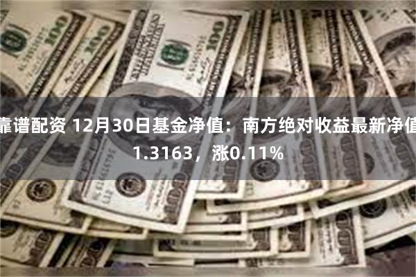 靠谱配资 12月30日基金净值：南方绝对收益最新净值1.3163，涨0.11%