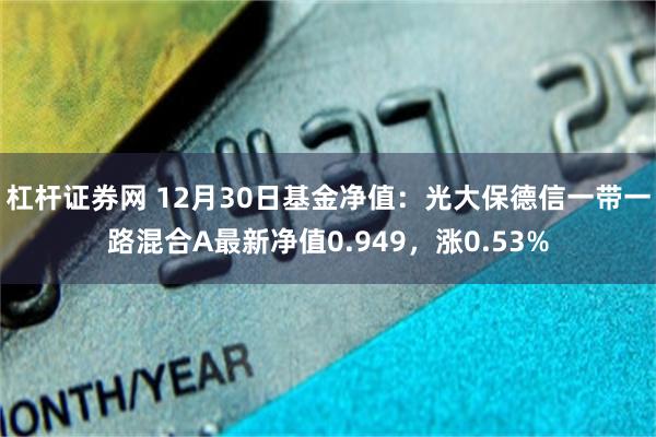 杠杆证券网 12月30日基金净值：光大保德信一带一路混合A最新净值0.949，涨0.53%