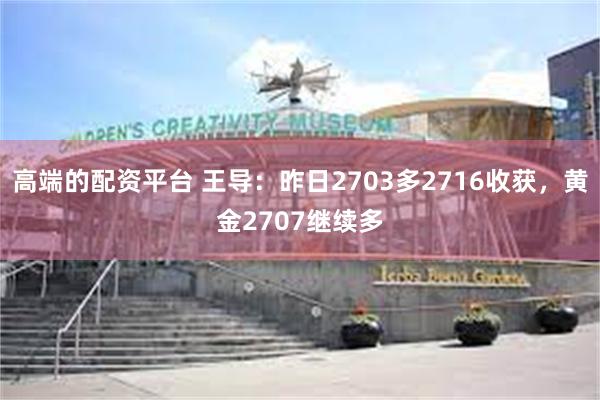 高端的配资平台 王导：昨日2703多2716收获，黄金2707继续多