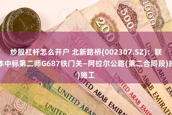 炒股杠杆怎么开户 北新路桥(002307.SZ)：联合体中标第二师G687铁门关—阿拉尔公路(第二合同段)施工