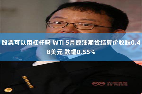 股票可以用杠杆吗 WTI 5月原油期货结算价收跌0.48美元 跌幅0.55%