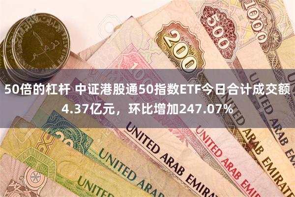 50倍的杠杆 中证港股通50指数ETF今日合计成交额4.37亿元，环比增加247.07%