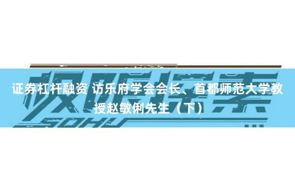 证券杠杆融资 访乐府学会会长、首都师范大学教授赵敏俐先生（下）