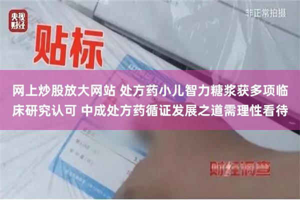 网上炒股放大网站 处方药小儿智力糖浆获多项临床研究认可 中成处方药循证发展之道需理性看待