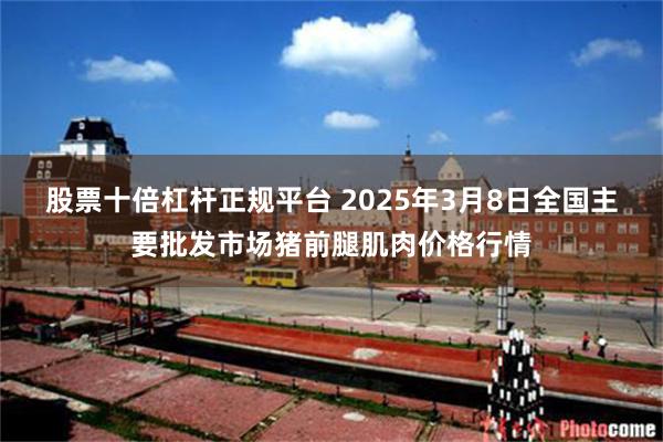 股票十倍杠杆正规平台 2025年3月8日全国主要批发市场猪前腿肌肉价格行情